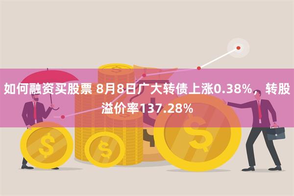 如何融资买股票 8月8日广大转债上涨0.38%，转股溢价率137.28%