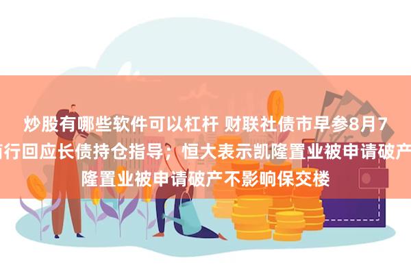 炒股有哪些软件可以杠杆 财联社债市早参8月7日|江苏省农商行回应长债持仓指导；恒大表示凯隆置业被申请破产不影响保交楼