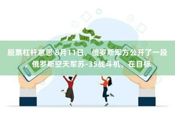 股票杠杆意思 8月11日，俄罗斯军方公开了一段，俄罗斯空天军苏-35战斗机，在目标