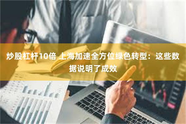 炒股杠杆10倍 上海加速全方位绿色转型：这些数据说明了成效