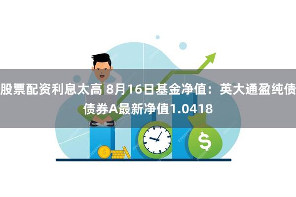 股票配资利息太高 8月16日基金净值：英大通盈纯债债券A最新净值1.0418