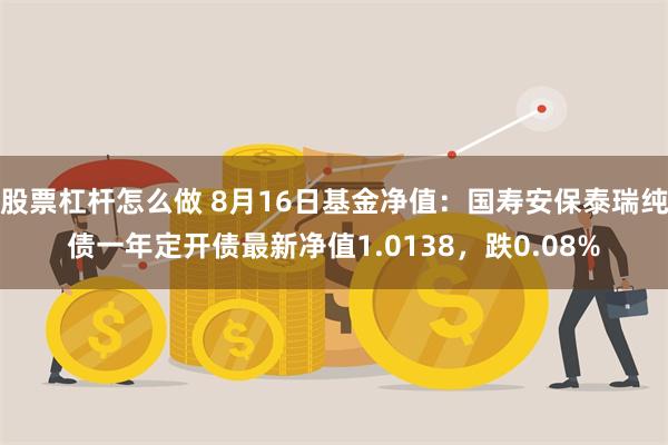 股票杠杆怎么做 8月16日基金净值：国寿安保泰瑞纯债一年定开债最新净值1.0138，跌0.08%