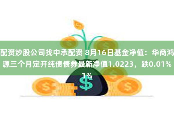 配资炒股公司找中承配资 8月16日基金净值：华商鸿源三个月定开纯债债券最新净值1.0223，跌0.01%