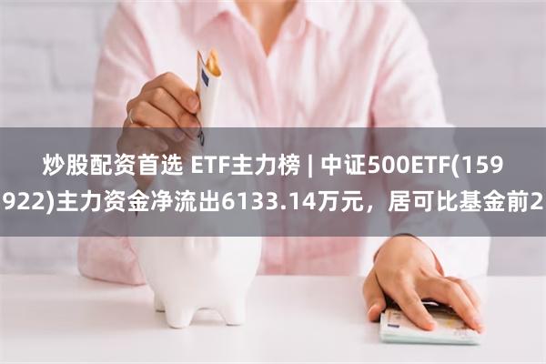 炒股配资首选 ETF主力榜 | 中证500ETF(159922)主力资金净流出6133.14万元，居可比基金前2