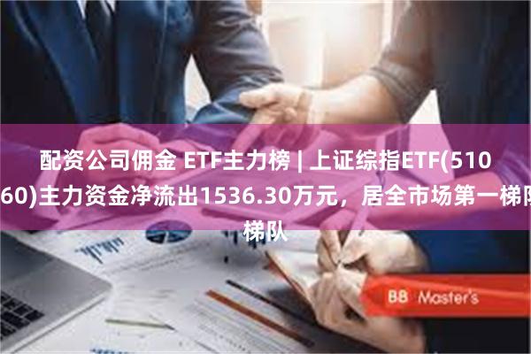 配资公司佣金 ETF主力榜 | 上证综指ETF(510760)主力资金净流出1536.30万元，居全市场第一梯队