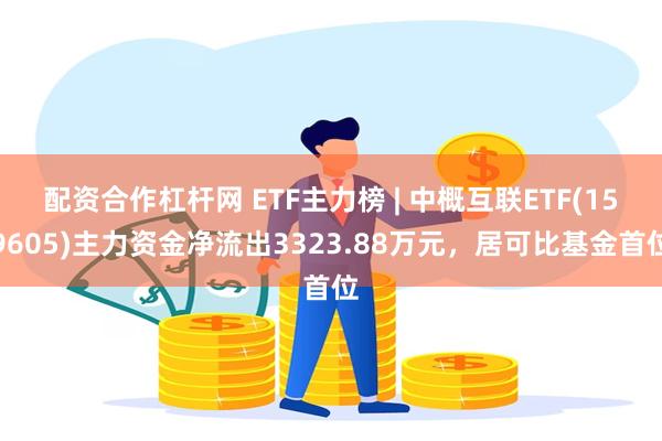 配资合作杠杆网 ETF主力榜 | 中概互联ETF(159605)主力资金净流出3323.88万元，居可比基金首位