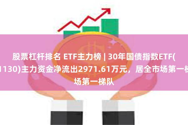 股票杠杆排名 ETF主力榜 | 30年国债指数ETF(511130)主力资金净流出2971.61万元，居全市场第一梯队