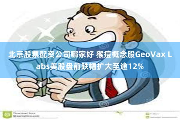 北京股票配资公司哪家好 猴痘概念股GeoVax Labs美股盘前跌幅扩大至逾12%