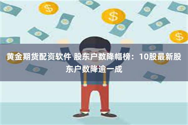 黄金期货配资软件 股东户数降幅榜：10股最新股东户数降逾一成