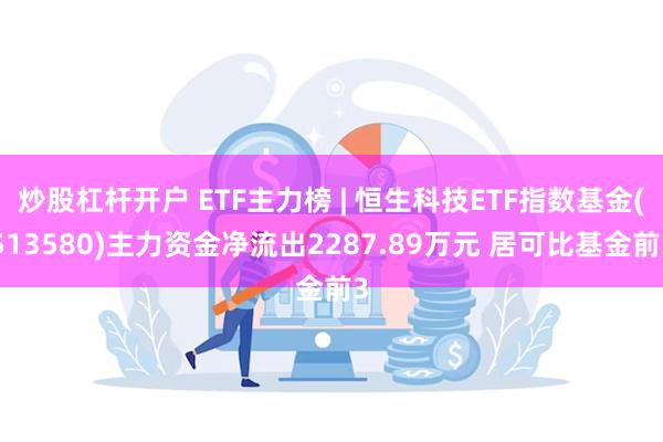 炒股杠杆开户 ETF主力榜 | 恒生科技ETF指数基金(513580)主力资金净流出2287.89万元 居可比基金前3