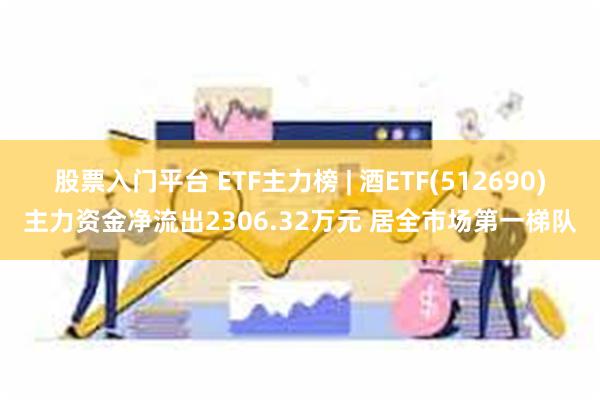 股票入门平台 ETF主力榜 | 酒ETF(512690)主力资金净流出2306.32万元 居全市场第一梯队