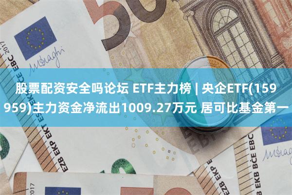 股票配资安全吗论坛 ETF主力榜 | 央企ETF(159959)主力资金净流出1009.27万元 居可比基金第一