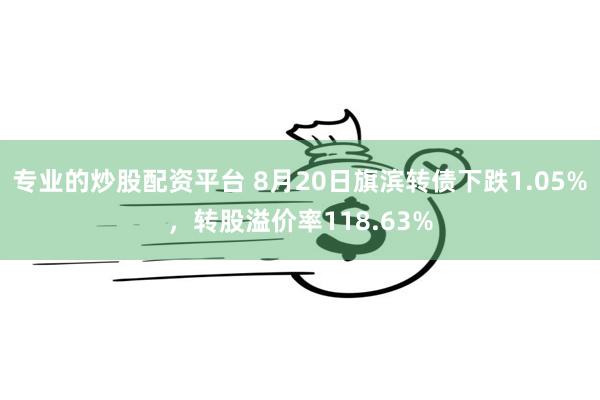 专业的炒股配资平台 8月20日旗滨转债下跌1.05%，转股溢价率118.63%