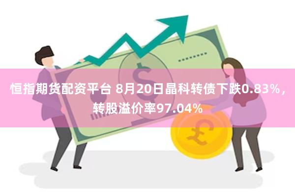 恒指期货配资平台 8月20日晶科转债下跌0.83%，转股溢价率97.04%