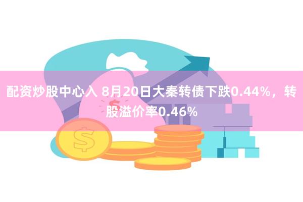 配资炒股中心入 8月20日大秦转债下跌0.44%，转股溢价率0.46%