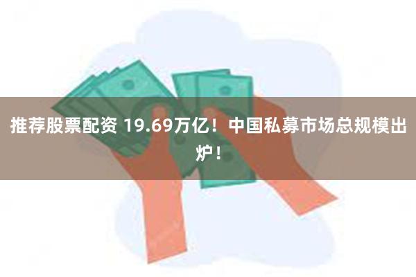 推荐股票配资 19.69万亿！中国私募市场总规模出炉！