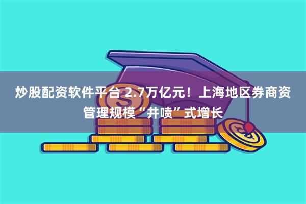 炒股配资软件平台 2.7万亿元！上海地区券商资管理规模“井喷”式增长