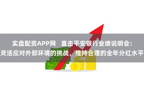 实盘配资APP网   直击平安银行业绩说明会：灵活应对外部环境的挑战，维持合理的全年分红水平