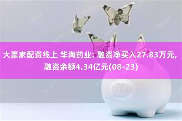 大赢家配资线上 华海药业: 融资净买入27.83万元, 融资余额4.34亿元(08-23)