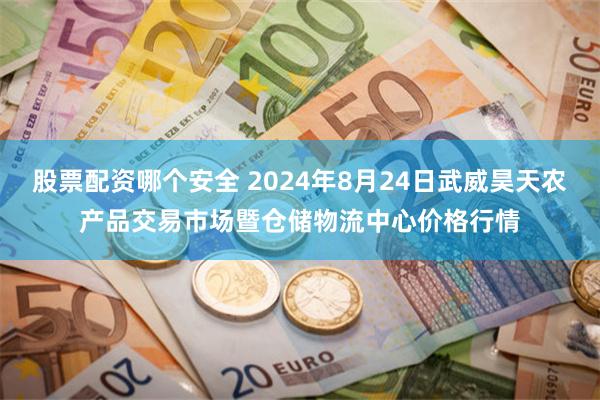 股票配资哪个安全 2024年8月24日武威昊天农产品交易市场暨仓储物流中心价格行情