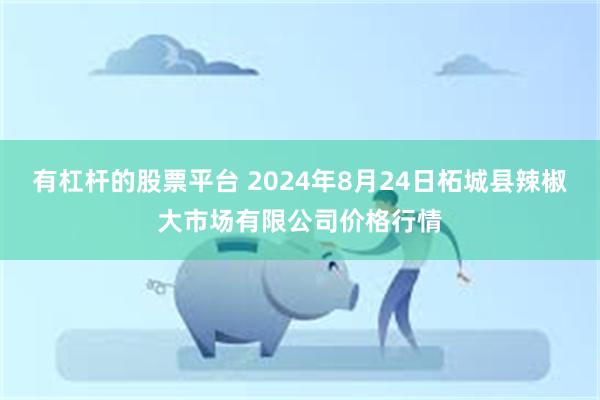 有杠杆的股票平台 2024年8月24日柘城县辣椒大市场有限公司价格行情