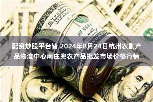 配资炒股平台皆 2024年8月24日杭州农副产品物流中心南庄兜农产品批发市场价格行情