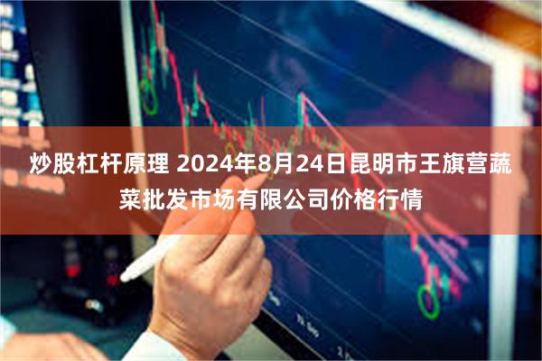 炒股杠杆原理 2024年8月24日昆明市王旗营蔬菜批发市场有限公司价格行情