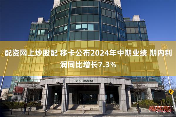 配资网上炒股配 移卡公布2024年中期业绩 期内利润同比增长7.3%