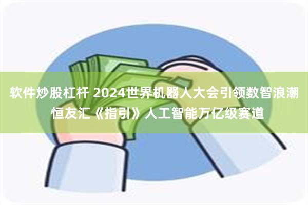 软件炒股杠杆 2024世界机器人大会引领数智浪潮  恒友汇《指引》人工智能万亿级赛道