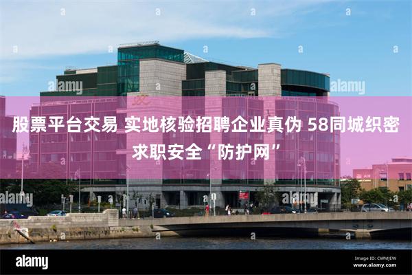 股票平台交易 实地核验招聘企业真伪 58同城织密求职安全“防护网”