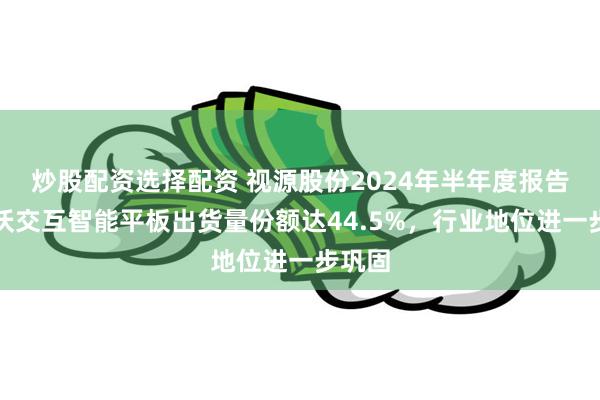 炒股配资选择配资 视源股份2024年半年度报告：希沃交互智能平板出货量份额达44.5%，行业地位进一步巩固