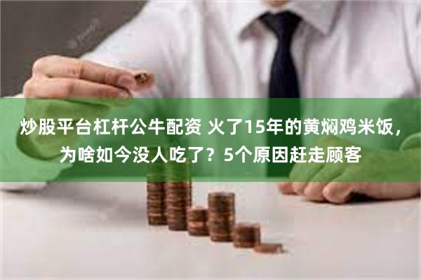 炒股平台杠杆公牛配资 火了15年的黄焖鸡米饭，为啥如今没人吃了？5个原因赶走顾客