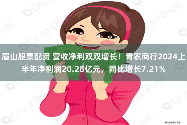 眉山股票配资 营收净利双双增长！青农商行2024上半年净利润20.28亿元，同比增长7.21%