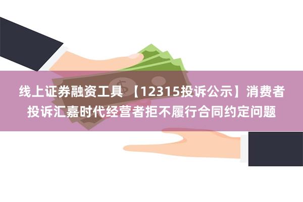 线上证券融资工具 【12315投诉公示】消费者投诉汇嘉时代经营者拒不履行合同约定问题