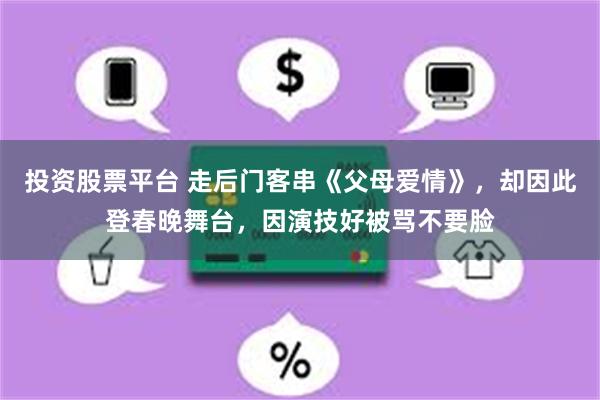 投资股票平台 走后门客串《父母爱情》，却因此登春晚舞台，因演技好被骂不要脸