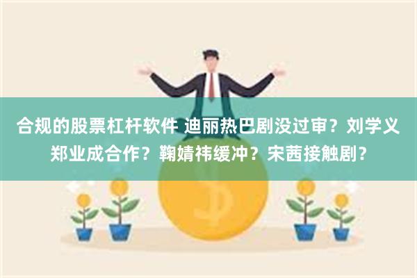 合规的股票杠杆软件 迪丽热巴剧没过审？刘学义郑业成合作？鞠婧祎缓冲？宋茜接触剧？