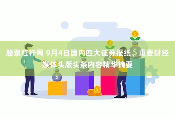 股票杠杆网 9月4日国内四大证券报纸、重要财经媒体头版头条内容精华摘要