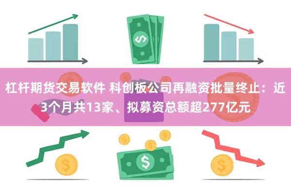 杠杆期货交易软件 科创板公司再融资批量终止：近3个月共13家、拟募资总额超277亿元