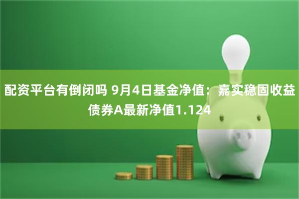 配资平台有倒闭吗 9月4日基金净值：嘉实稳固收益债券A最新净值1.124