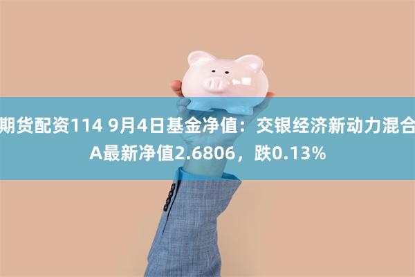 期货配资114 9月4日基金净值：交银经济新动力混合A最新净值2.6806，跌0.13%