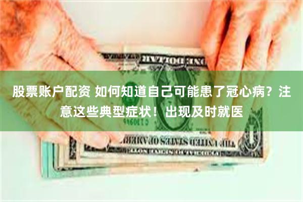 股票账户配资 如何知道自己可能患了冠心病？注意这些典型症状！出现及时就医