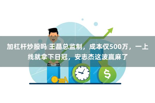 加杠杆炒股吗 王晶总监制，成本仅500万，一上线就拿下日冠，安志杰这波赢麻了