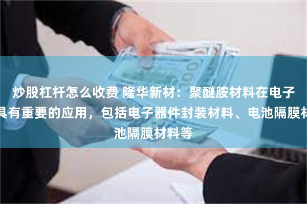 炒股杠杆怎么收费 隆华新材：聚醚胺材料在电子领域具有重要的应用，包括电子器件封装材料、电池隔膜材料等