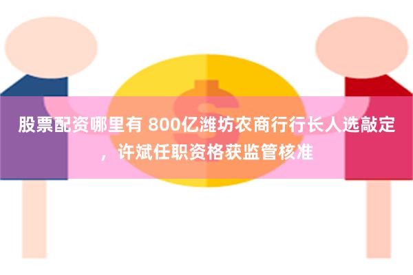 股票配资哪里有 800亿潍坊农商行行长人选敲定，许斌任职资格获监管核准