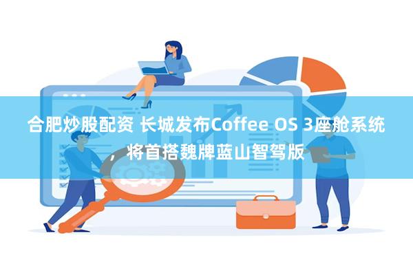 合肥炒股配资 长城发布Coffee OS 3座舱系统，将首搭魏牌蓝山智驾版