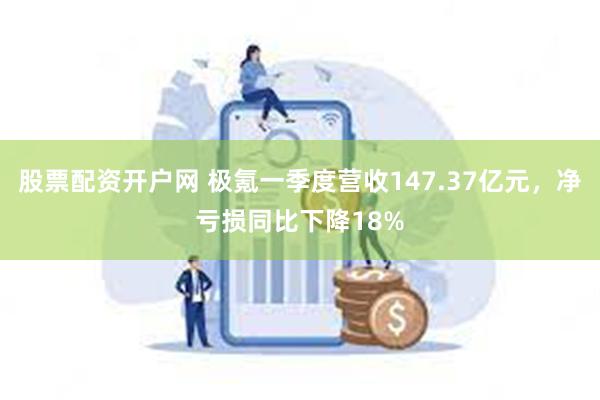 股票配资开户网 极氪一季度营收147.37亿元，净亏损同比下降18%