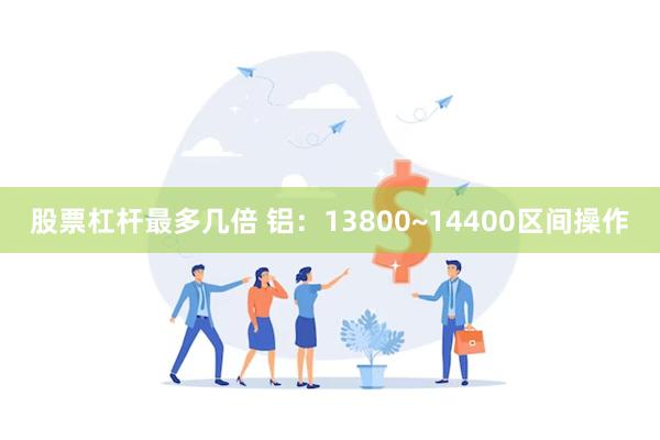 股票杠杆最多几倍 铝：13800~14400区间操作