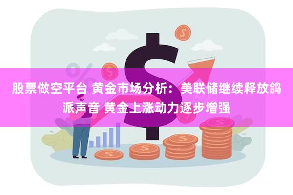 股票做空平台 黄金市场分析：美联储继续释放鸽派声音 黄金上涨动力逐步增强