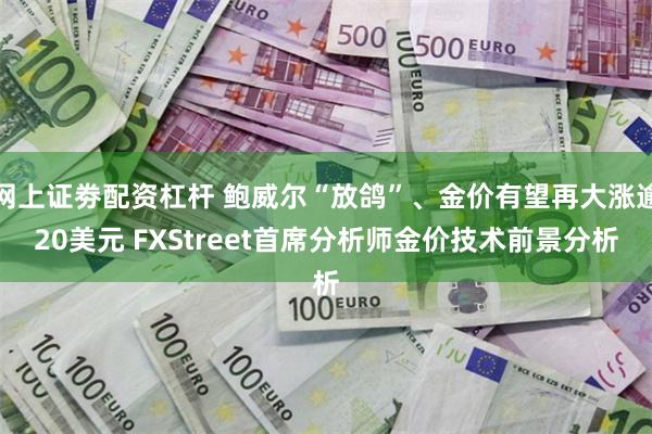 网上证劵配资杠杆 鲍威尔“放鸽”、金价有望再大涨逾20美元 FXStreet首席分析师金价技术前景分析