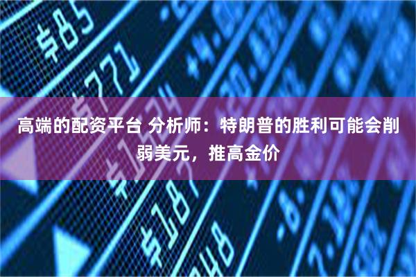 高端的配资平台 分析师：特朗普的胜利可能会削弱美元，推高金价